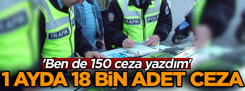 1 ayda 18 bin adet ceza... 'Ben de 150 ceza yazdım'