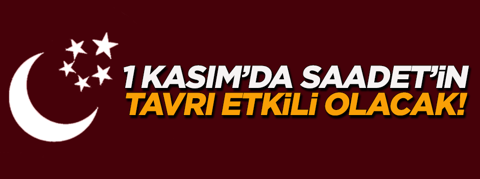 '1 Kasım seçimlerinde Saadet'in tavrı etkili olacak'