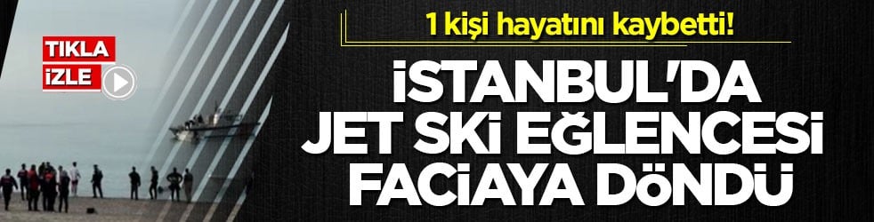 1 kişi hayatını kaybetti! İstanbul'da jet ski eğlencesi faciaya döndü