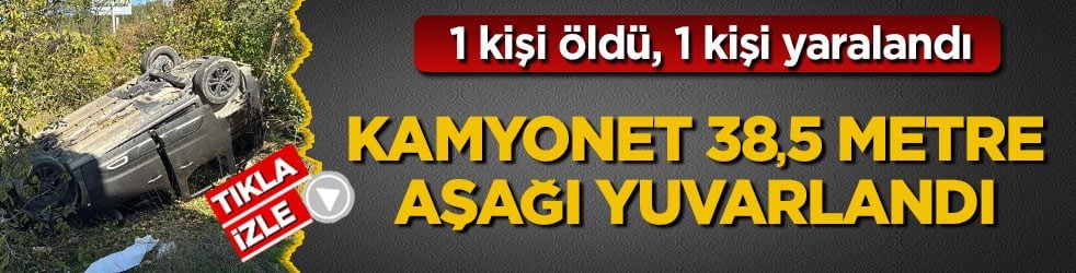 1 kişi öldü, 1 kişi yaralandı! Kamyonet 38,5 metre aşağı yuvarlandı