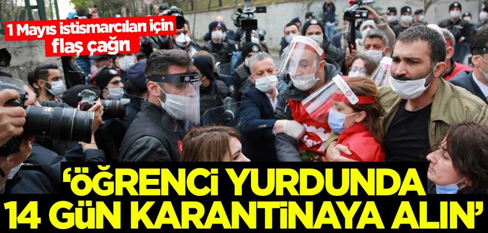 1 Mayıs istismarcıları için flaş çağrı: Öğrenci yurdunda 14 gün karantinaya alın