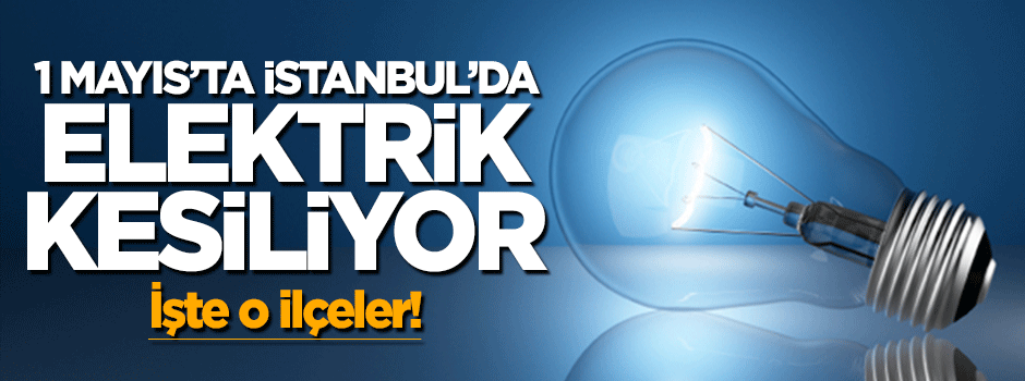 1 Mayıs'ta İstanbul'un hangi ilçelerinde elektrik kesilecek?