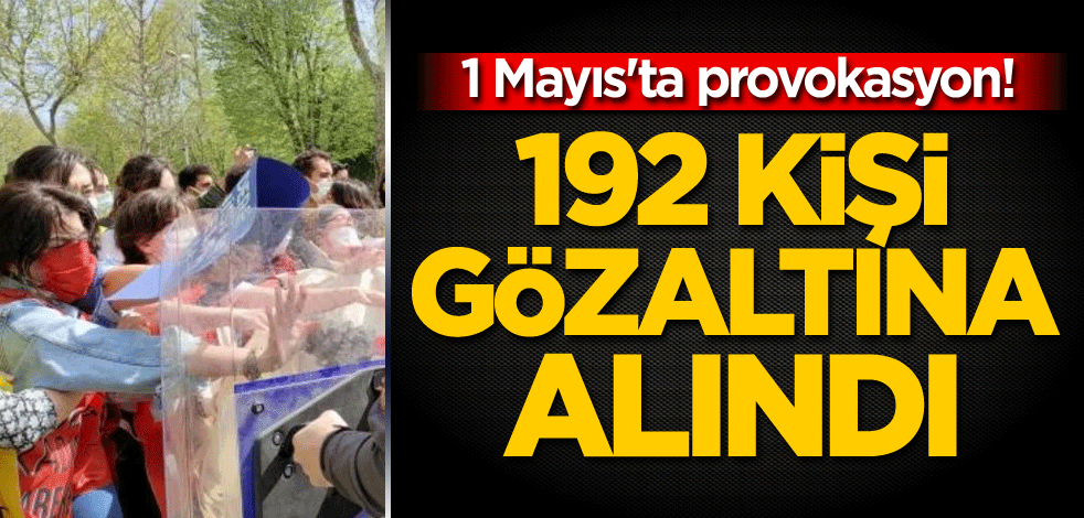 1 Mayıs'ta provokasyon! 192 kişi gözaltına alındı