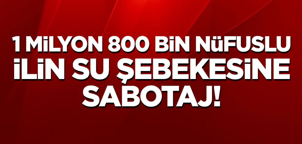 1 milyon 800 bin nüfuslu ilin su şebekesine sabotaj!