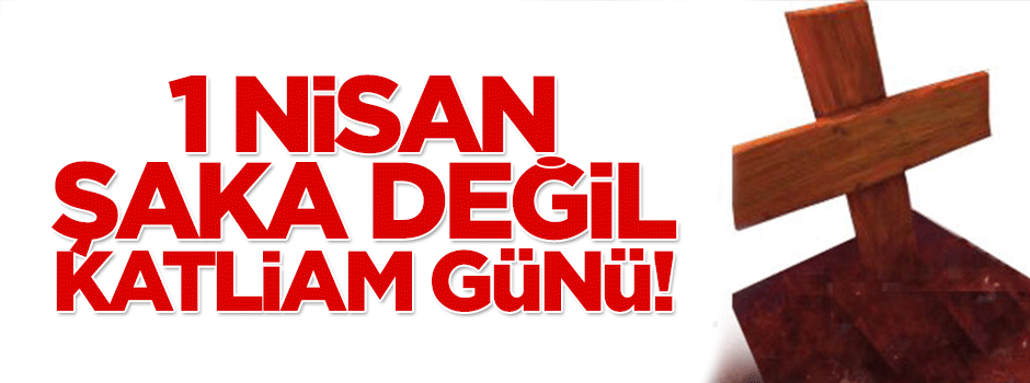 1 Nisan şaka değil, katliam günü!