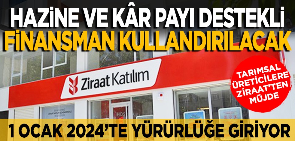 1 Ocak 2024’te yürürlüğe giriyor... Tarımsal üreticilere Ziraat’ten müjde: Hazine ve kâr payı destekli finansman kullandırılacak