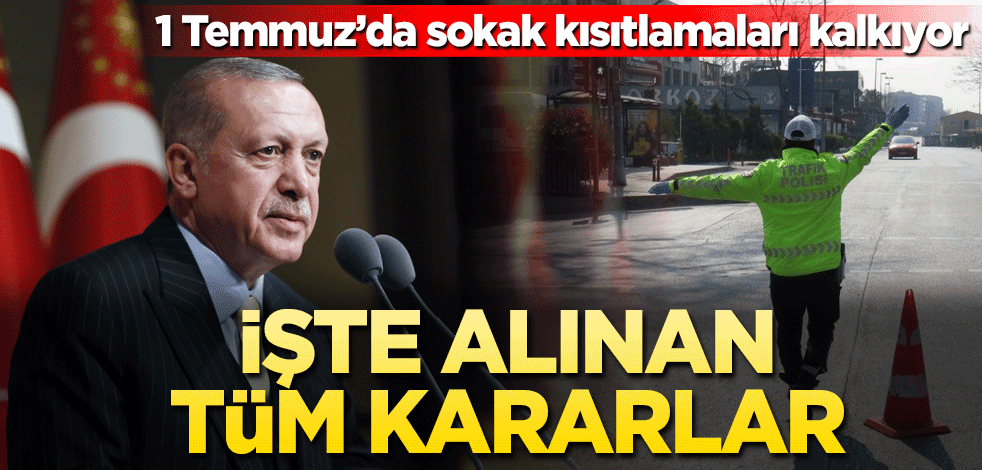 1 Temmuz'da sokak kısıtlamaları kaldırılıyor: İşte alınan tüm kararlar