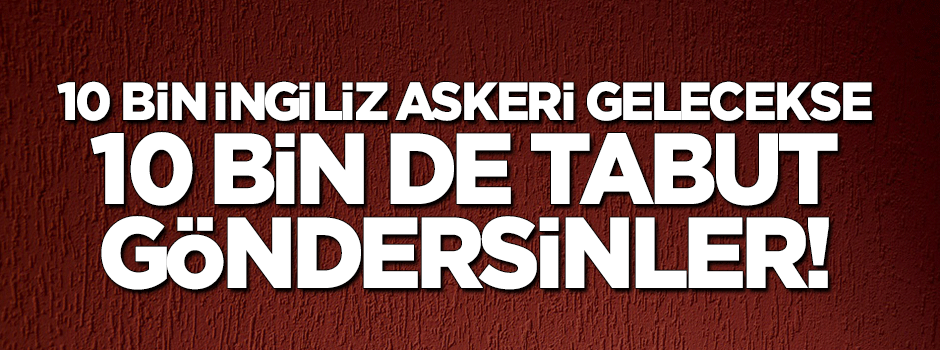 '10 bin İngiliz askeri gelecekse 10 bin de tabut göndersinler'