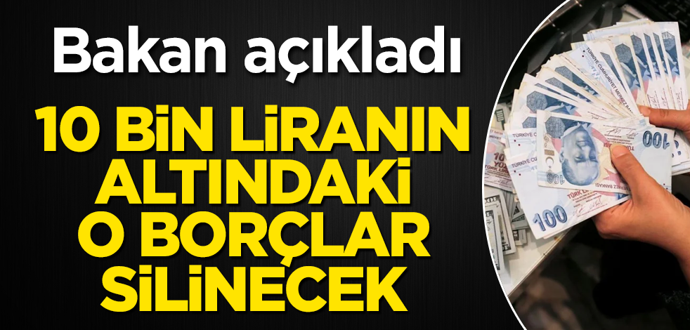10 bin liranın altındaki o borçlar silinecek! Bakan açıkladı