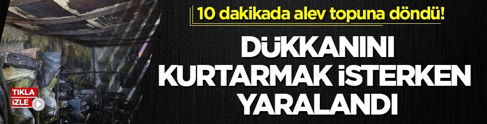 10 dakikada alev topuna döndü! Dükkanını kurtarmak isterken yaralandı