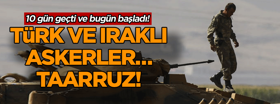 10 gün geçti ve bugün başladı! Türk ve Iraklı askerler… Taarruz!