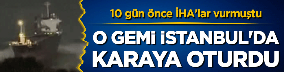 10 gün önce İHA'lar vurmuştu: O gemi İstanbul'da karaya oturdu!