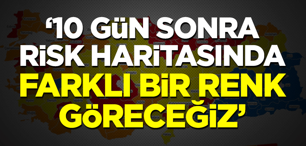 "10 gün sonra risk haritasında farklı bir renk göreceğiz"