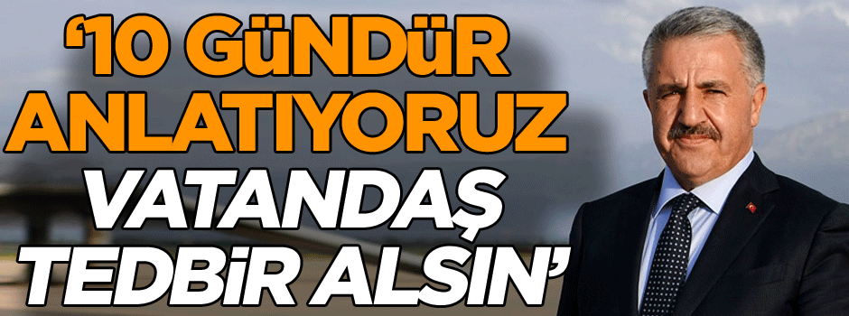 10 gündür anlatıyoruz, vatandaş tedbir alsın