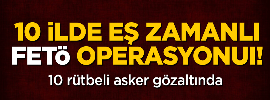 10 ilde eş zamanlı FETÖ operasyonu! 10 rütbeli gözaltında