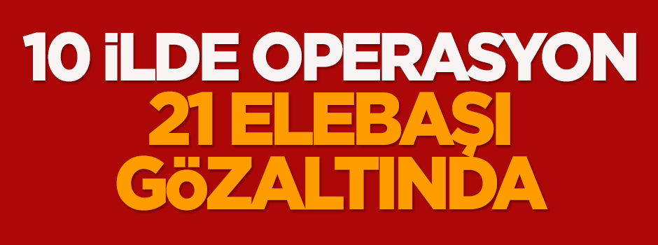 10 ilde operasyon: 21 elebaşı gözaltında
