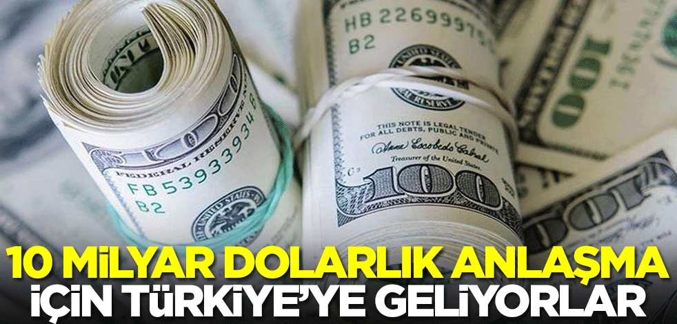 10 milyar dolarlık anlaşma için Türkiye'ye geliyorlar