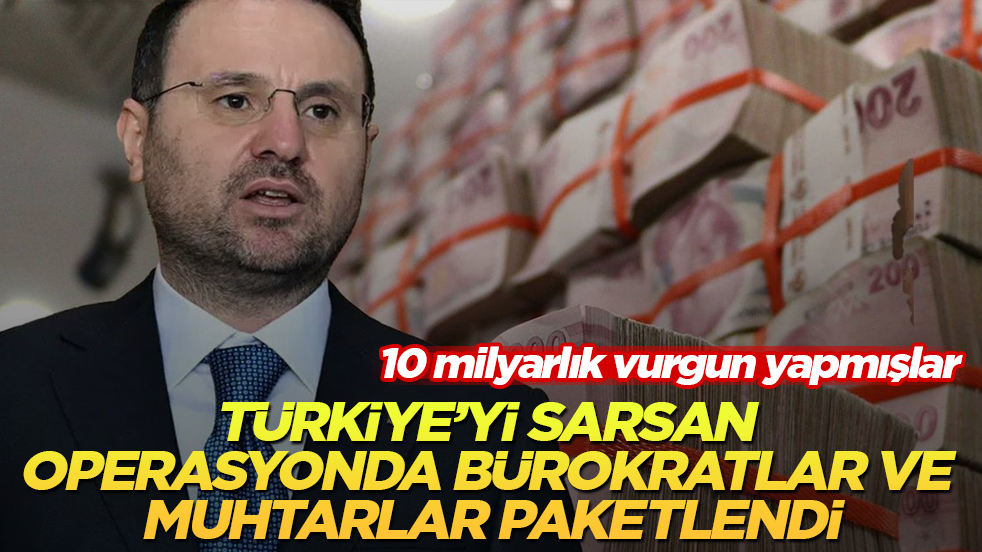 10 milyarlık vurgun yapmışlar! Türkiye’yi sarsan operasyonda bürokratlar ve muhtarlar paketlendi