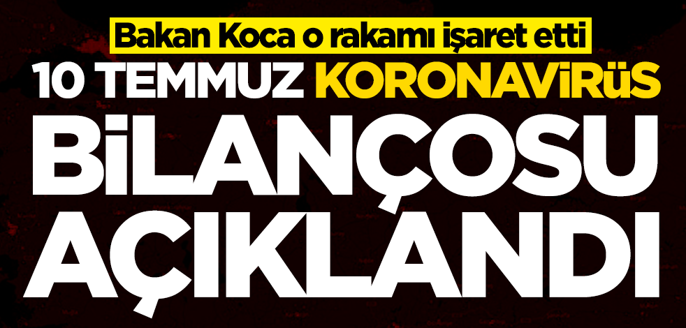 10 Temmuz koronavirüs bilançosu açıklandı