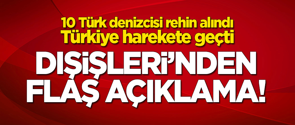 10 Türk denizcisi rehin alınmasının ardından Türkiye harekete geçti! Dışişleri'nden flaş açıklama