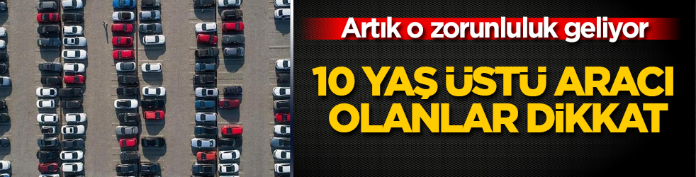 10 yaş &uuml;st&uuml; aracı olanlar dikkat: Artık o zorunluluk geliyor