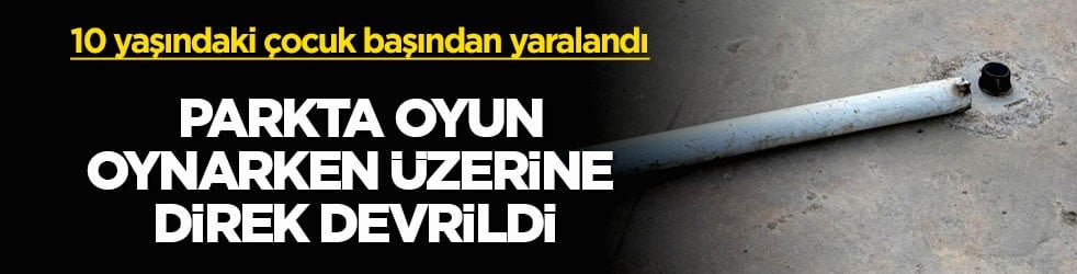 10 yaşındaki çocuk başından yaralandı! Parkta oyun oynarken üzerine direk devrildi