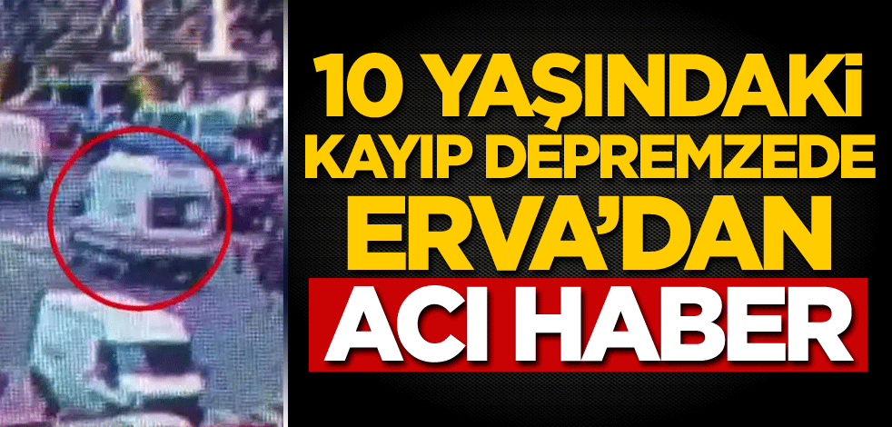 10 yaşındaki kayıp depremzede Erva'dan acı haber