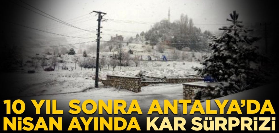 10 yıl sonra Antalya’da nisan ayında kar sürprizi