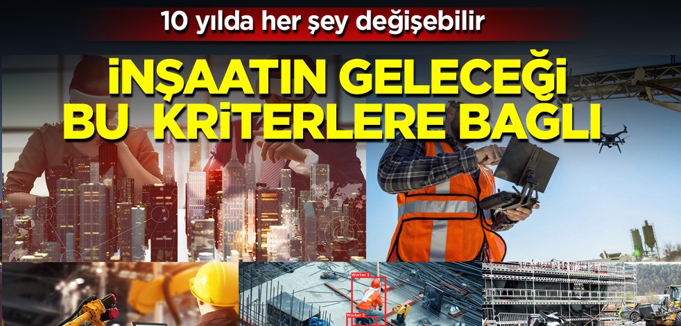 10 yılda her şey değişebilir! İnşaatın geleceği bu kriterlere bağlı