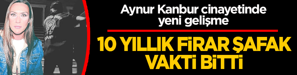 10 yıllık firar şafak vakti bitti! Aynur Kanbur cinayetinde yeni gelişme