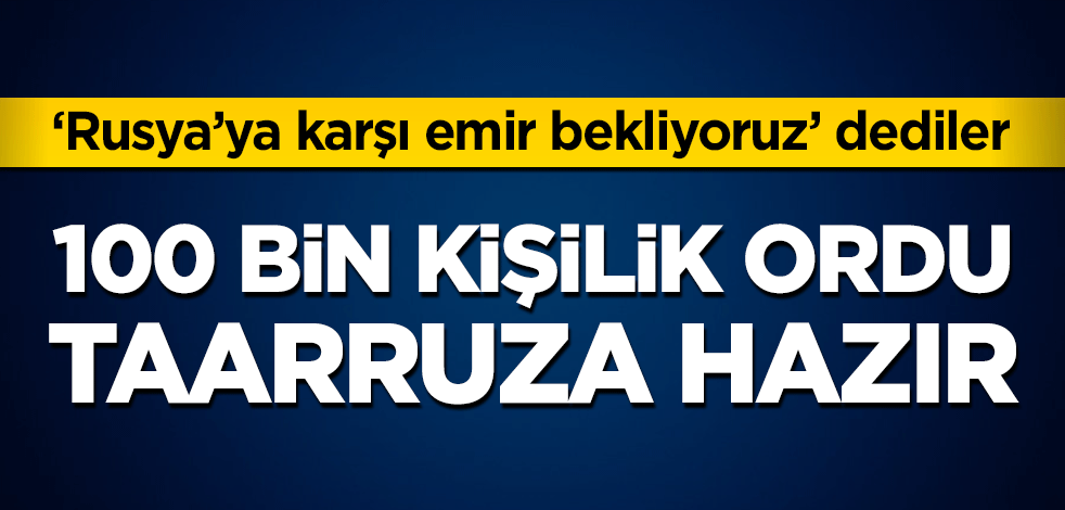100 bin kişilik ordu taarruza hazır! ‘Rusya’ya karşı emir bekliyoruz’