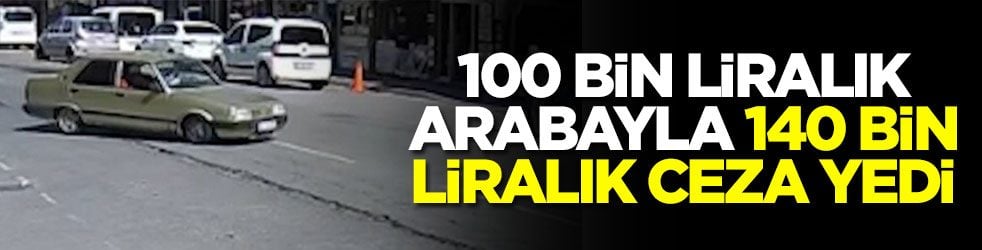 100 bin liralık arabayla 140 bin liralık ceza yedi
