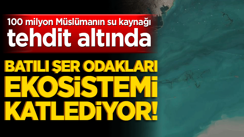 100 milyon Müslümanın su kaynağı tehdit altında: Batılı şer odakları ekosistemi katlediyor!