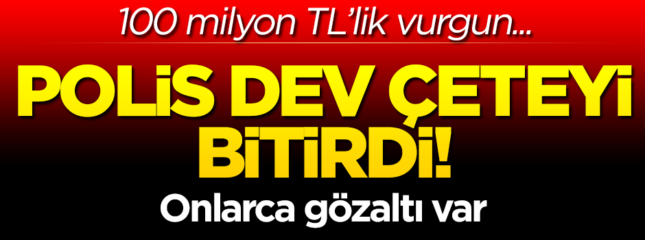 100 milyon TL'lik vurgun... Polis dev çeteyi bitirdi! Onlarca gözaltı var