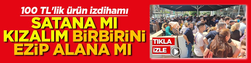 100 TL'lik ürün izdihamı Satana mı kızalım birbirini ezene mi
