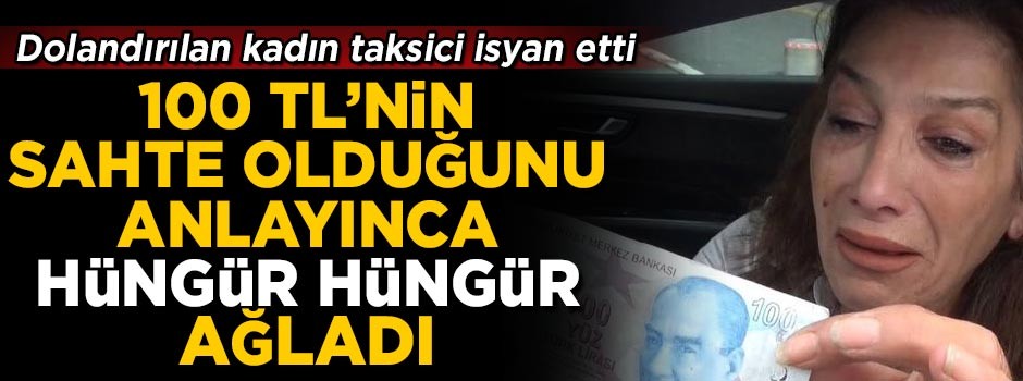 100 TL'nin sahte olduğunu anlayınca hüngür hüngür ağladı