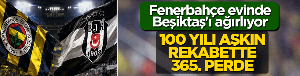 100 yılı aşkın rekabette 365. perde: Fenerbahçe evinde Beşiktaş'ı ağırlıyor