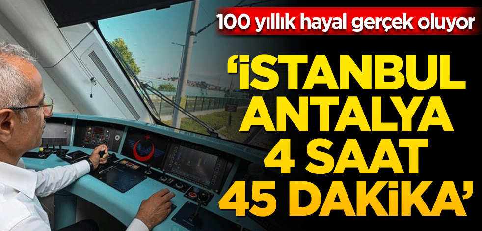 100 yıllık hayal gerçek oluyor: 'İstanbul-Antalya 4 saat 45 dakika!'