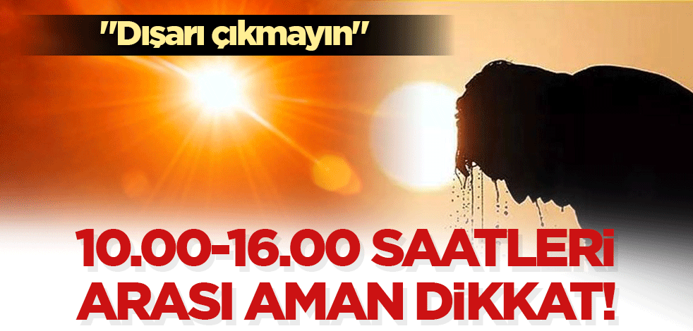 10.00-16.00 saatleri arası dikkat! 
