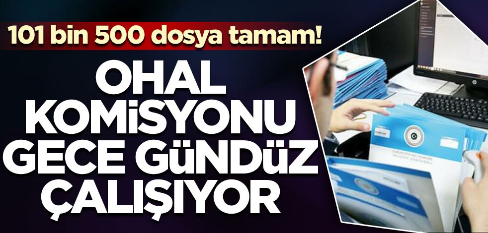 101 bin 500 dosya tamam! OHAL komisyonu gece gündüz çalışıyor