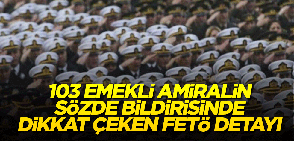 103 emekli amiralin sözde bildirisinde dikkat çeken FETÖ detayı