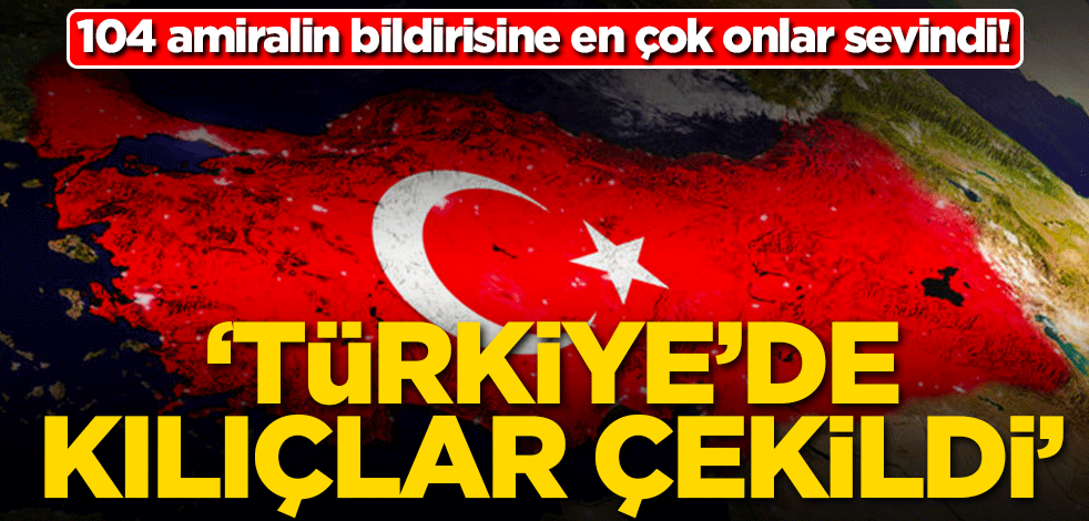 104 amiralin bildirisine en çok onlar sevindi! 'Türkiye'de kılıçlar çekildi'