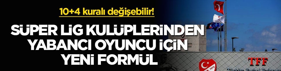 10+4 kuralı değişebilir! Süper Lig kulüplerinden yabancı oyuncu için yeni formül