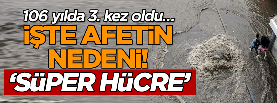106 yılda 3. Kez oldu… İşte afetin nedeni! ‘Süper hücre’
