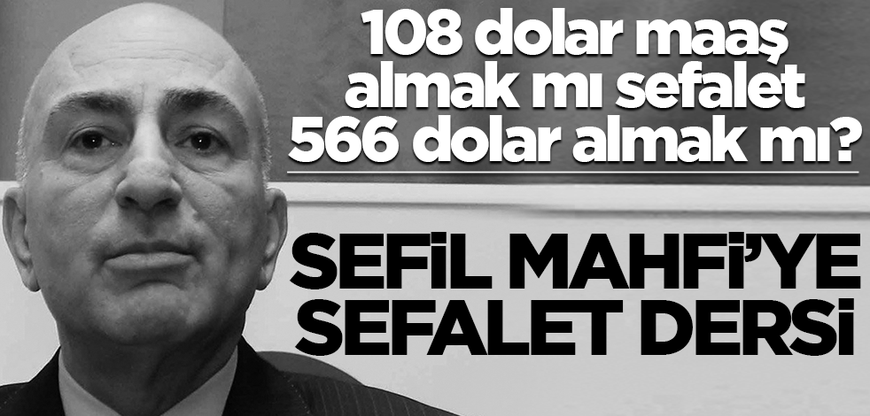 108 dolar maaş almak mı sefalet 566 dolar almak mı? Sefil Mahfi’ye sefalet dersi
