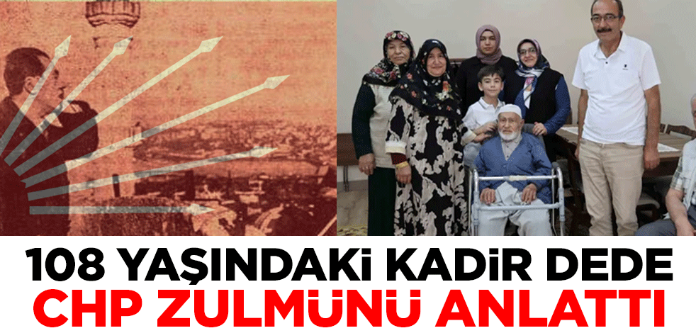 108 yaşındaki Kadir Dede CHP zulmünü anlattı