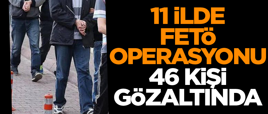 11 ilde FETÖ operasyonu! 46 gözaltı kararı var