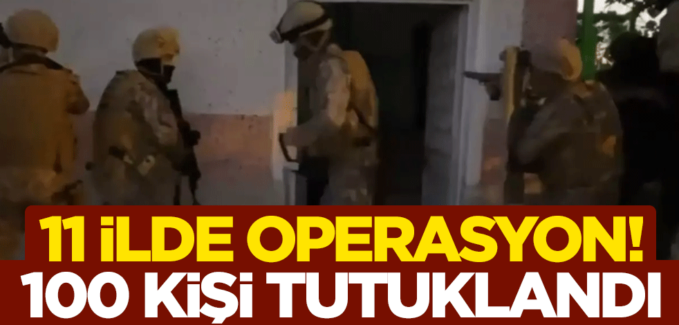 11 ilde operasyon! 100 kişi tutuklandı