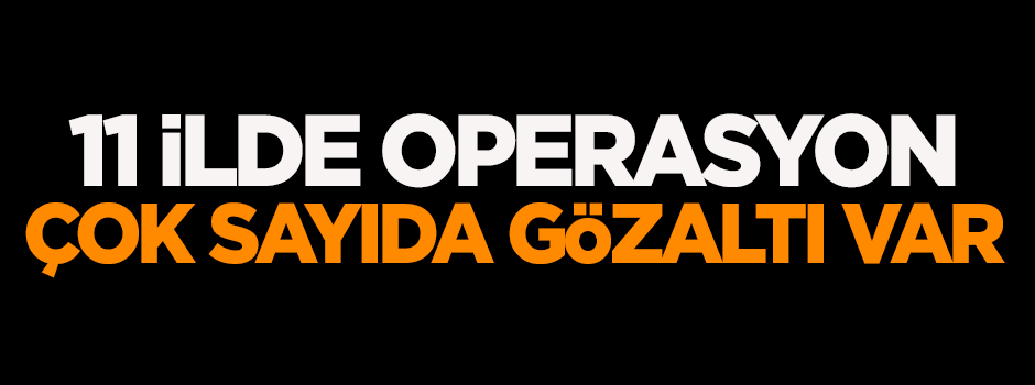 11 ilde operasyon! Çok sayıda gözaltı var