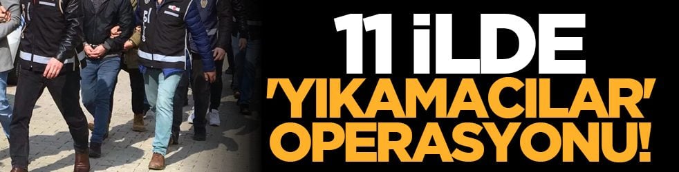 11 ilde 'Yıkamacılar' operasyonu!